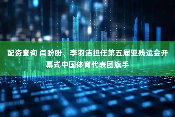 配资查询 闫盼盼、李羽洁担任第五届亚残运会开幕式中国体育代表团旗手