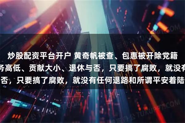 炒股配资平台开户 黄奇帆被查、包惠被开除党籍，中纪委网站：不论职务高低、贡献大小、退休与否，只要搞了腐败，就没有任何退路和所谓平安着陆