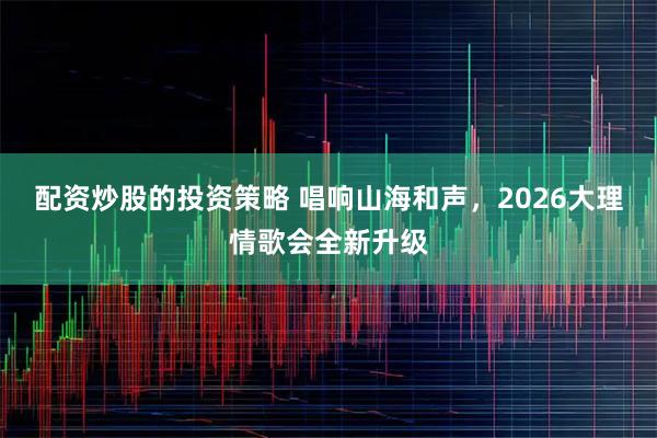 配资炒股的投资策略 唱响山海和声,2026大理情歌会全新升级